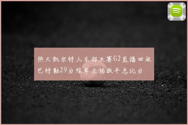 热火凯尔特人东部决赛G2直播回放巴特勒29分绿军主场扳平总比分