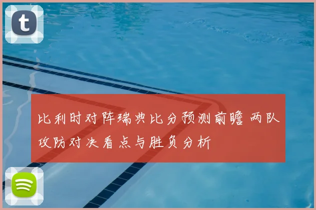 比利时对阵瑞典比分预测前瞻 两队攻防对决看点与胜负分析