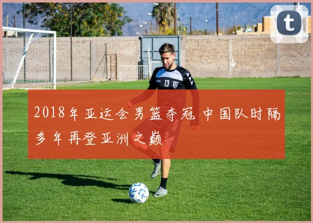 2018年亚运会男篮夺冠 中国队时隔多年再登亚洲之巅