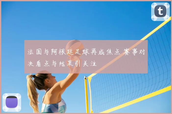 法国与阿根廷足球再成焦点 赛事对决看点与结果引关注