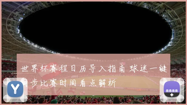 世界杯赛程日历导入指南 球迷一键同步比赛时间看点解析
