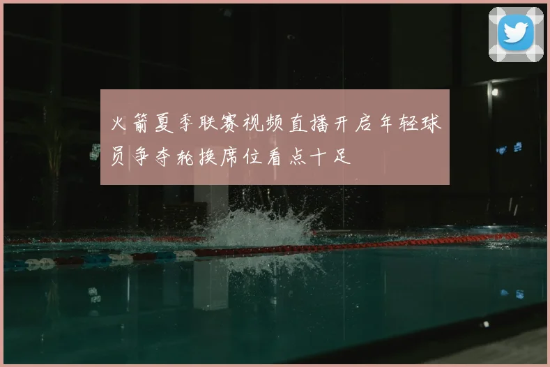 火箭夏季联赛视频直播开启年轻球员争夺轮换席位看点十足