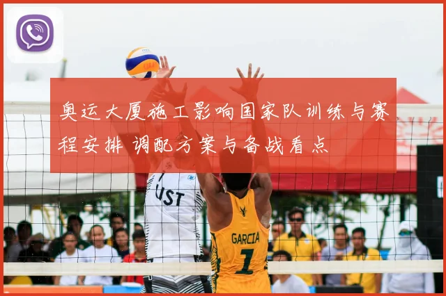 奥运大厦施工影响国家队训练与赛程安排 调配方案与备战看点