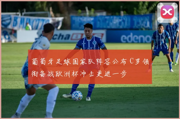 葡萄牙足球国家队阵容公布 C罗领衔备战欧洲杯冲击更进一步