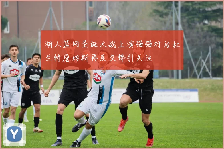 湖人篮网圣诞大战上演强强对话杜兰特詹姆斯再度交锋引关注