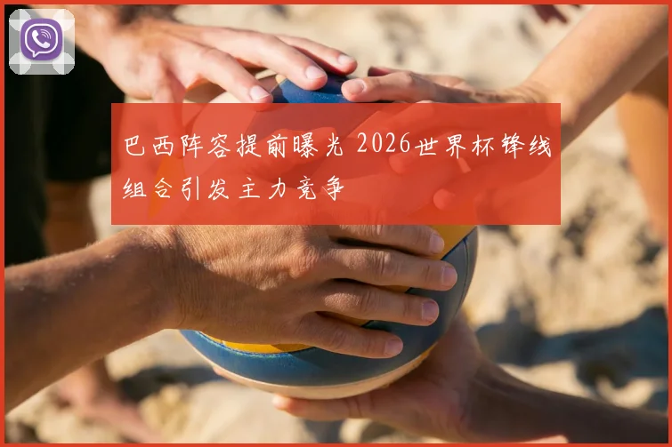 巴西阵容提前曝光 2026世界杯锋线组合引发主力竞争