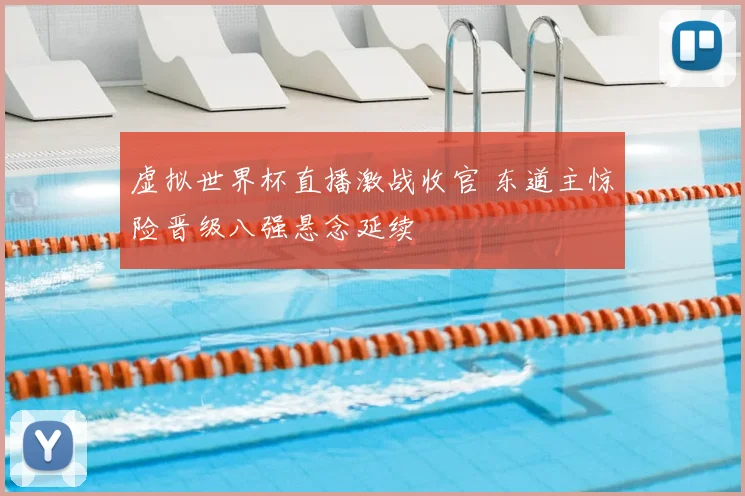 虚拟世界杯直播激战收官 东道主惊险晋级八强悬念延续