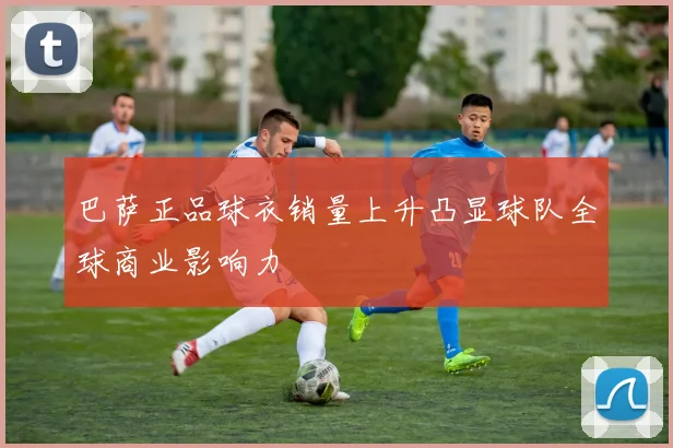巴萨正品球衣销量上升凸显球队全球商业影响力
