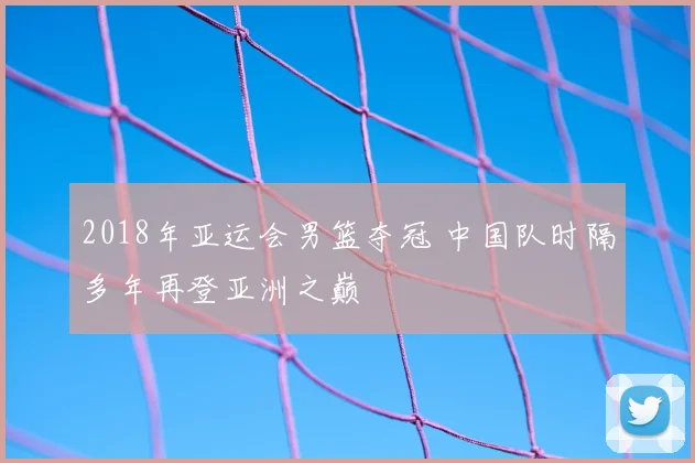 2018年亚运会男篮夺冠 中国队时隔多年再登亚洲之巅