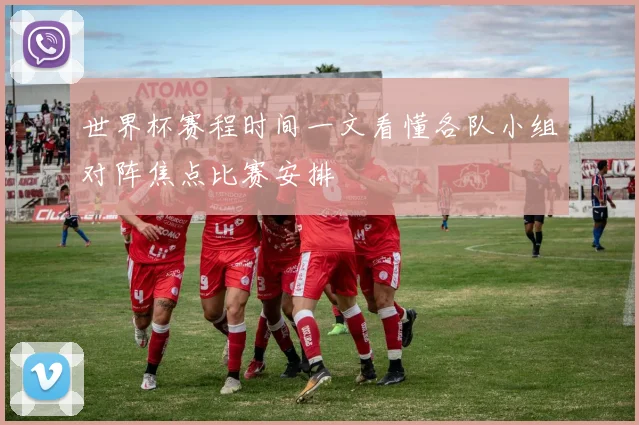 世界杯赛程时间一文看懂各队小组对阵焦点比赛安排