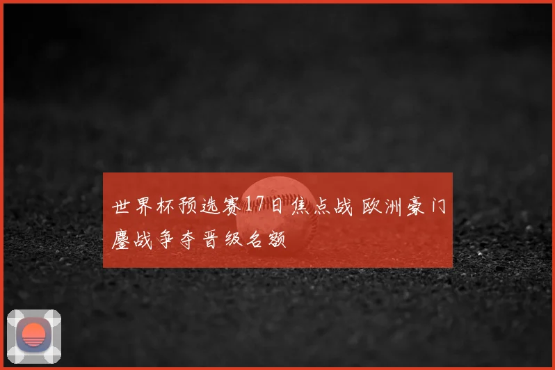 世界杯预选赛17日焦点战 欧洲豪门鏖战争夺晋级名额