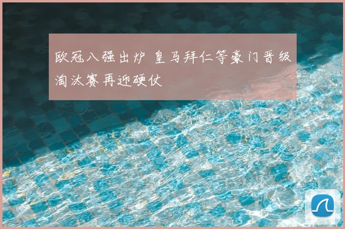 欧冠八强出炉 皇马拜仁等豪门晋级淘汰赛再迎硬仗