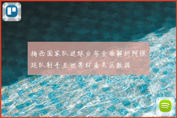 梅西国家队进球分布全面解析阿根廷队射手王世界杯南美区数据