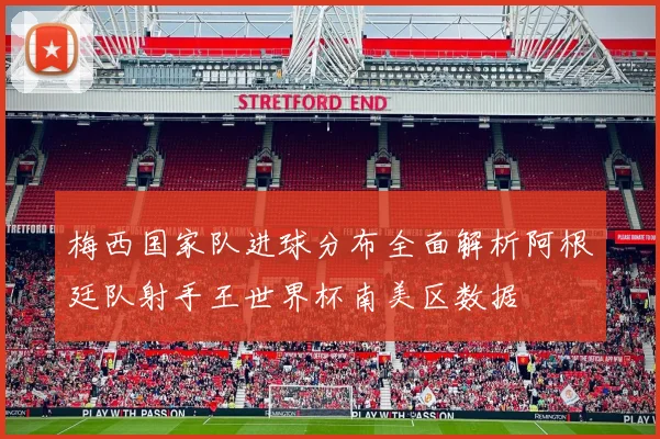 梅西国家队进球分布全面解析阿根廷队射手王世界杯南美区数据