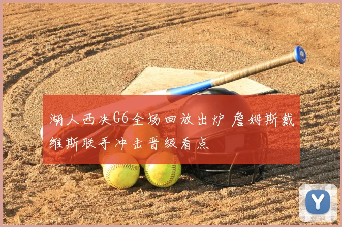 湖人西决G6全场回放出炉 詹姆斯戴维斯联手冲击晋级看点