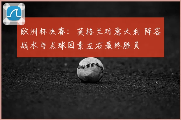 欧洲杯决赛:英格兰对意大利 阵容战术与点球因素左右最终胜负