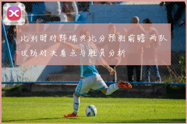 比利时对阵瑞典比分预测前瞻 两队攻防对决看点与胜负分析
