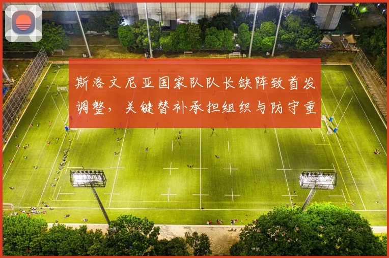 斯洛文尼亚国家队队长缺阵致首发调整,关键替补承担组织与防守重任