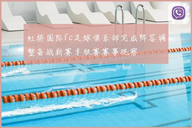 虹桥国际fc足球俱乐部完成阵容调整备战新赛季联赛赛事观察