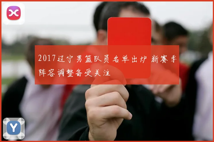 2017辽宁男篮队员名单出炉 新赛季阵容调整备受关注