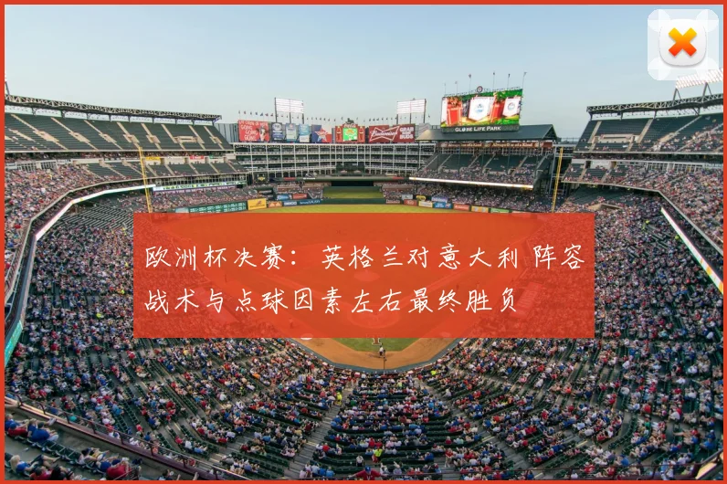 欧洲杯决赛:英格兰对意大利 阵容战术与点球因素左右最终胜负