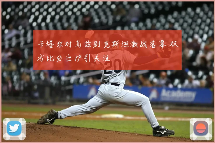 卡塔尔对乌兹别克斯坦激战落幕 双方比分出炉引关注