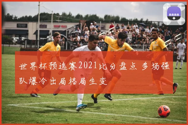 世界杯预选赛2021比分盘点 多场强队爆冷出局格局生变