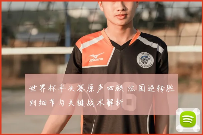 世界杯半决赛原声回顾 法国逆转胜利细节与关键战术解析