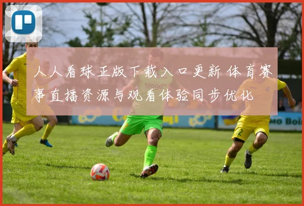 人人看球正版下载入口更新 体育赛事直播资源与观看体验同步优化