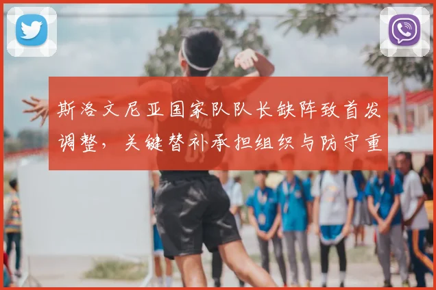 斯洛文尼亚国家队队长缺阵致首发调整,关键替补承担组织与防守重任