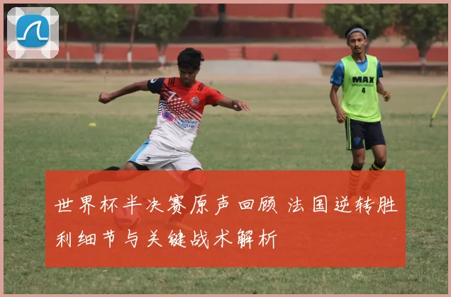 世界杯半决赛原声回顾 法国逆转胜利细节与关键战术解析