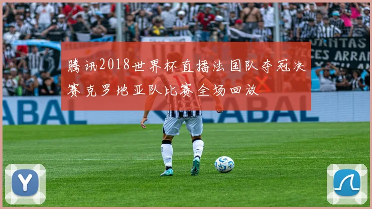 腾讯2018世界杯直播法国队夺冠决赛克罗地亚队比赛全场回放