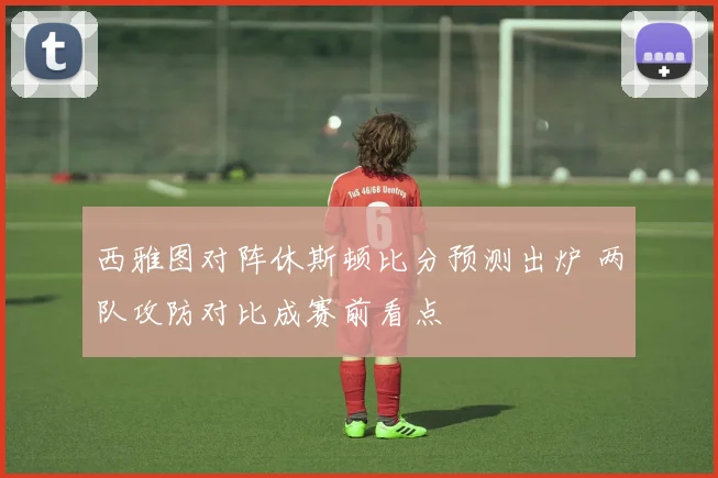 西雅图对阵休斯顿比分预测出炉 两队攻防对比成赛前看点