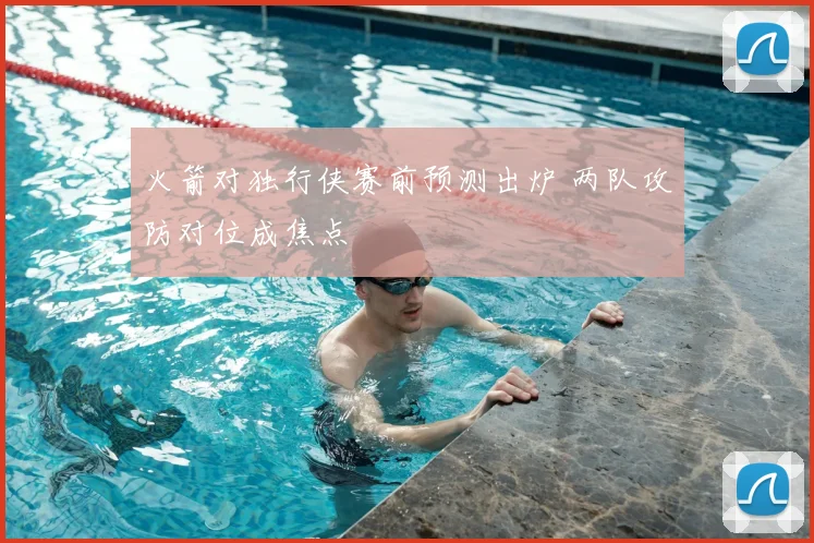 火箭对独行侠赛前预测出炉 两队攻防对位成焦点