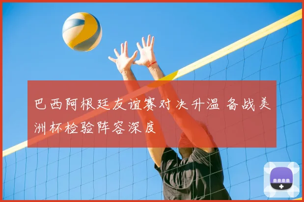 巴西阿根廷友谊赛对决升温 备战美洲杯检验阵容深度