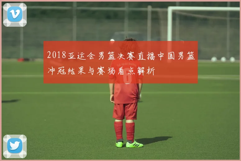 2018亚运会男篮决赛直播中国男篮冲冠结果与赛场看点解析