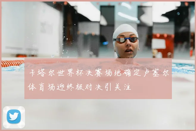 卡塔尔世界杯决赛场地确定卢塞尔体育场迎终极对决引关注