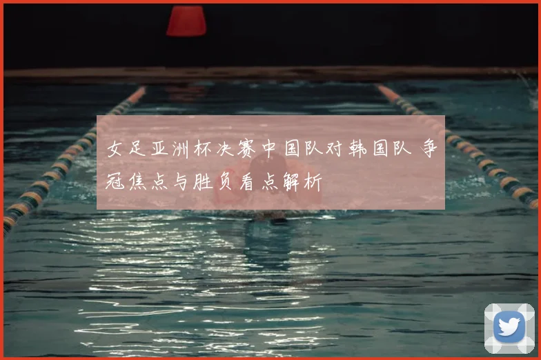 女足亚洲杯决赛中国队对韩国队 争冠焦点与胜负看点解析