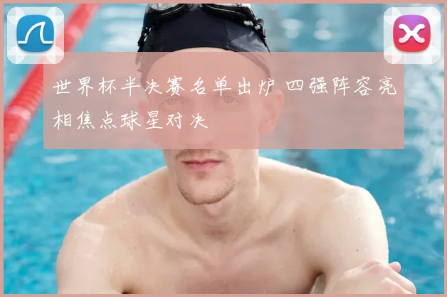 世界杯半决赛名单出炉 四强阵容亮相焦点球星对决