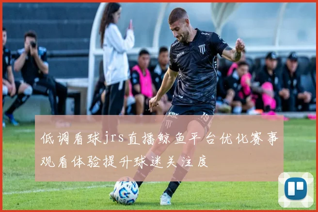 低调看球jrs直播鲸鱼平台优化赛事观看体验提升球迷关注度