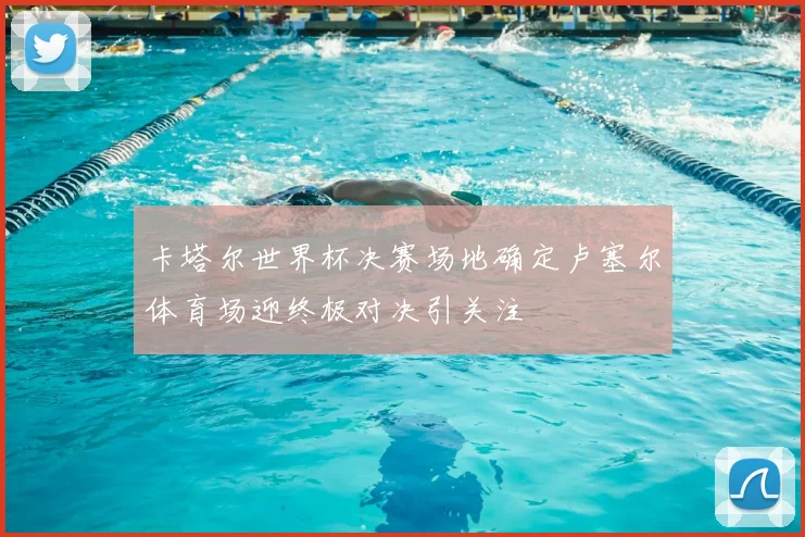 卡塔尔世界杯决赛场地确定卢塞尔体育场迎终极对决引关注