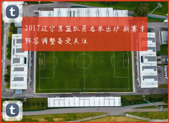 2017辽宁男篮队员名单出炉 新赛季阵容调整备受关注