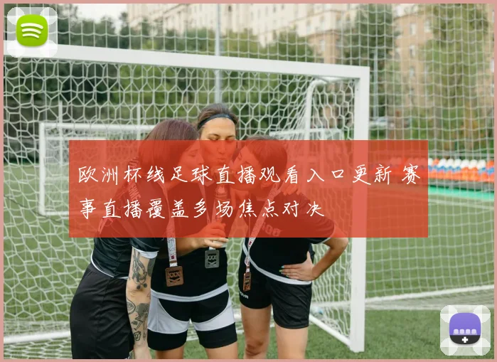 欧洲杯线足球直播观看入口更新 赛事直播覆盖多场焦点对决