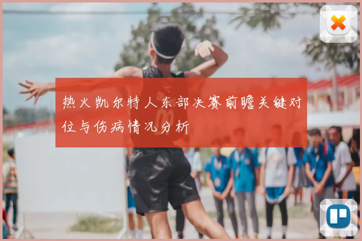 热火凯尔特人东部决赛前瞻关键对位与伤病情况分析
