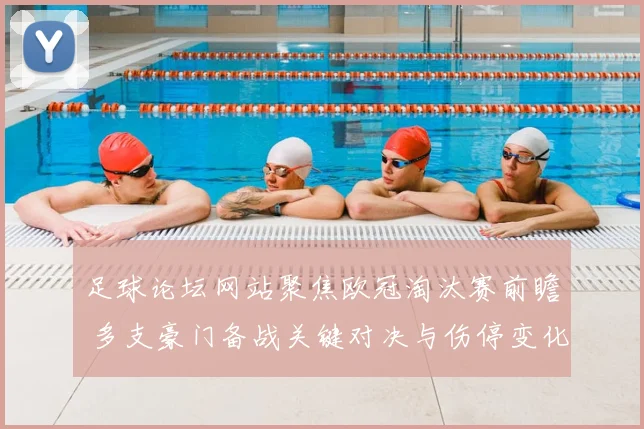 足球论坛网站聚焦欧冠淘汰赛前瞻 多支豪门备战关键对决与伤停变化