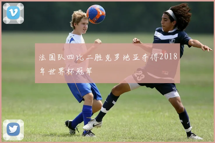 法国队四比二胜克罗地亚夺得2018年世界杯冠军