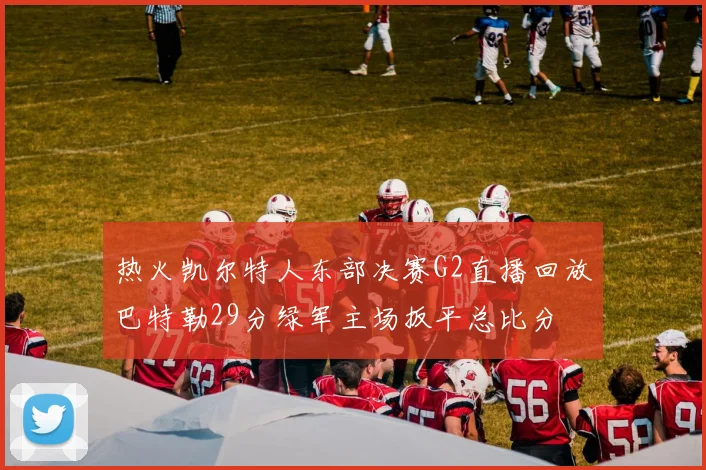 热火凯尔特人东部决赛G2直播回放巴特勒29分绿军主场扳平总比分