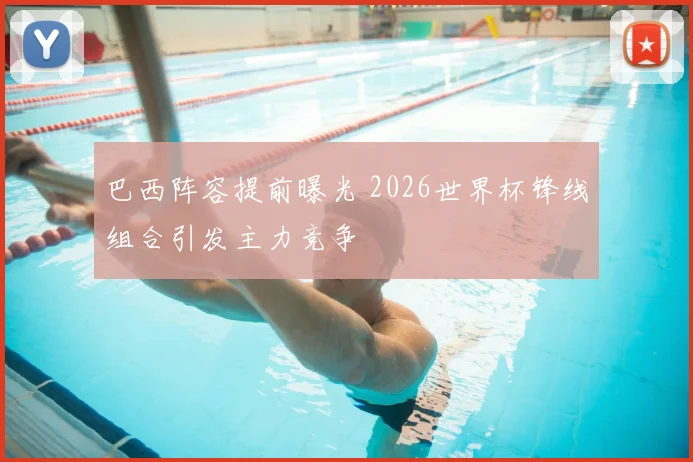 巴西阵容提前曝光 2026世界杯锋线组合引发主力竞争