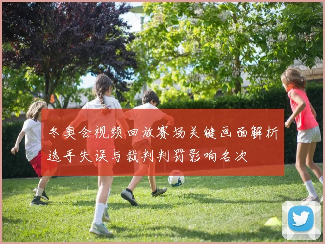 冬奥会视频回放赛场关键画面解析选手失误与裁判判罚影响名次