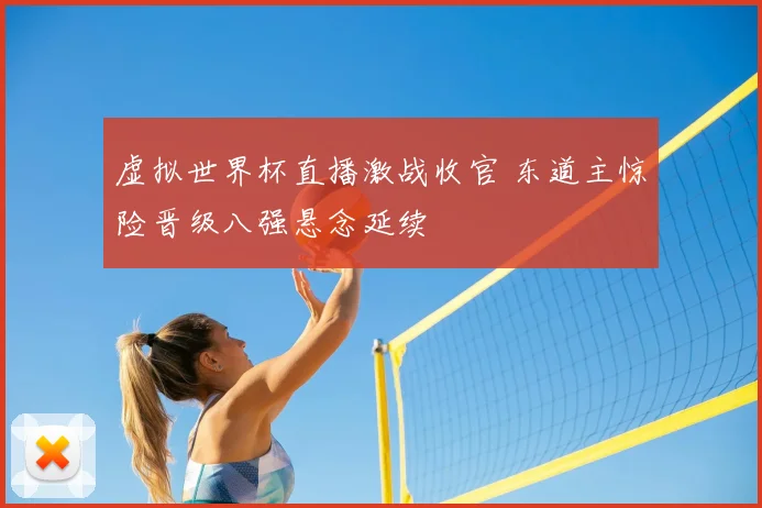 虚拟世界杯直播激战收官 东道主惊险晋级八强悬念延续